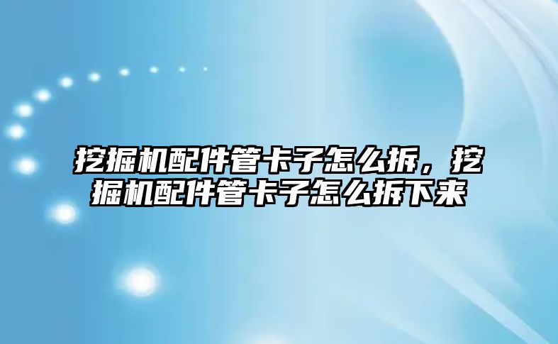 挖掘機配件管卡子怎么拆，挖掘機配件管卡子怎么拆下來