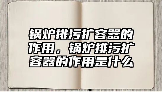 鍋爐排污擴容器的作用，鍋爐排污擴容器的作用是什么