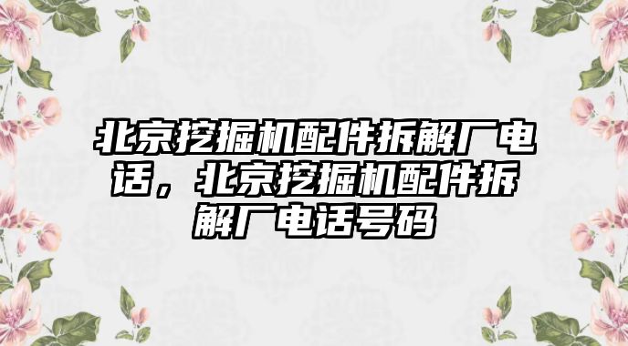 北京挖掘機(jī)配件拆解廠電話，北京挖掘機(jī)配件拆解廠電話號(hào)碼