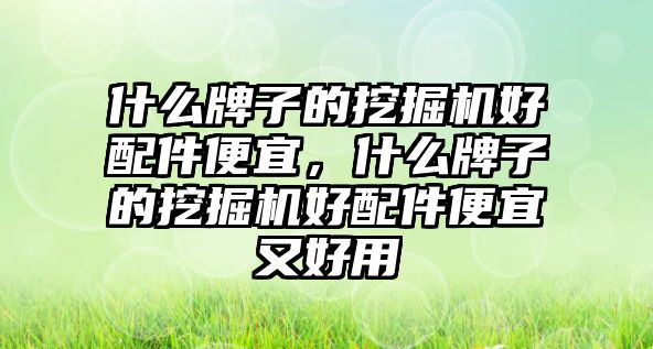 什么牌子的挖掘機好配件便宜，什么牌子的挖掘機好配件便宜又好用