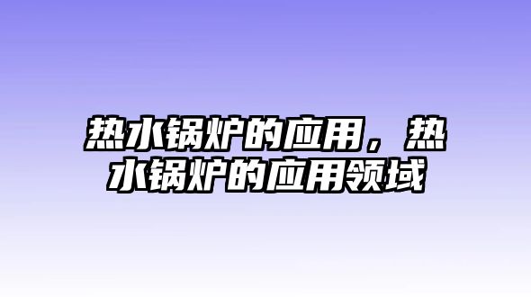 熱水鍋爐的應(yīng)用，熱水鍋爐的應(yīng)用領(lǐng)域