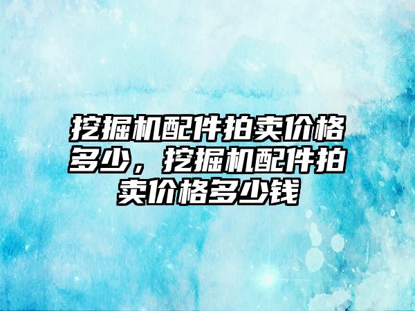 挖掘機配件拍賣價格多少，挖掘機配件拍賣價格多少錢