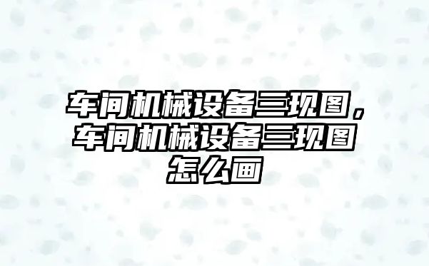 車間機械設(shè)備三現(xiàn)圖，車間機械設(shè)備三現(xiàn)圖怎么畫