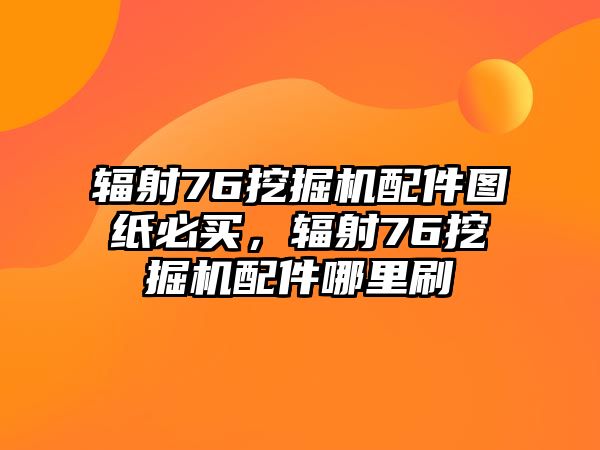 輻射76挖掘機(jī)配件圖紙必買，輻射76挖掘機(jī)配件哪里刷