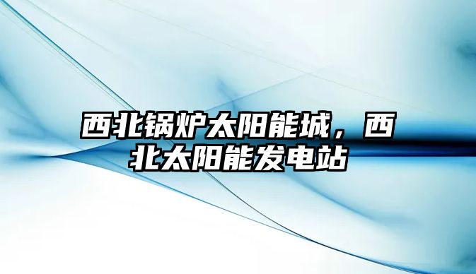 西北鍋爐太陽能城，西北太陽能發(fā)電站