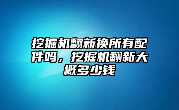 挖掘機翻新?lián)Q所有配件嗎，挖掘機翻新大概多少錢