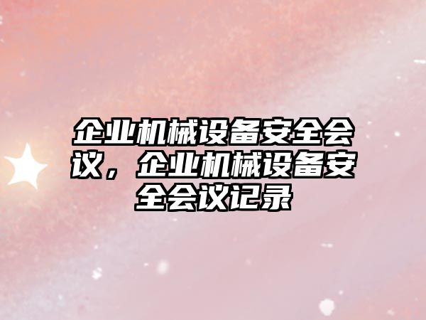 企業(yè)機械設(shè)備安全會議，企業(yè)機械設(shè)備安全會議記錄