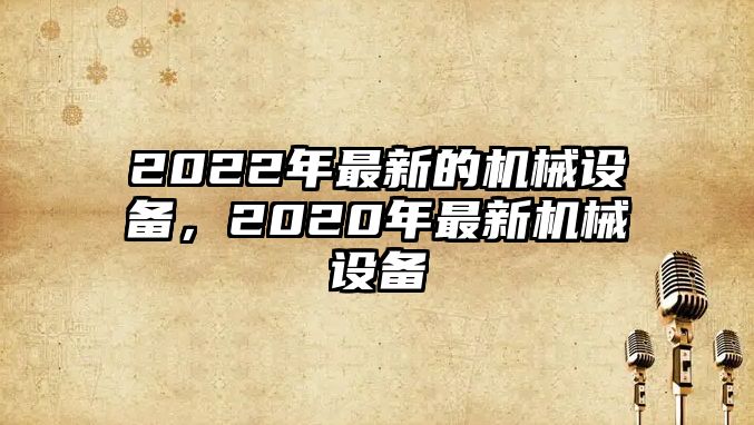 2022年最新的機(jī)械設(shè)備，2020年最新機(jī)械設(shè)備