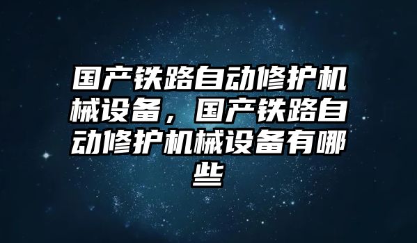 國(guó)產(chǎn)鐵路自動(dòng)修護(hù)機(jī)械設(shè)備，國(guó)產(chǎn)鐵路自動(dòng)修護(hù)機(jī)械設(shè)備有哪些