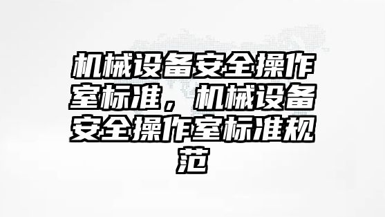 機械設(shè)備安全操作室標準，機械設(shè)備安全操作室標準規(guī)范