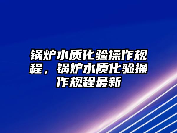 鍋爐水質(zhì)化驗操作規(guī)程，鍋爐水質(zhì)化驗操作規(guī)程最新