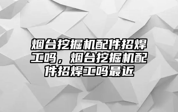 煙臺(tái)挖掘機(jī)配件招焊工嗎，煙臺(tái)挖掘機(jī)配件招焊工嗎最近