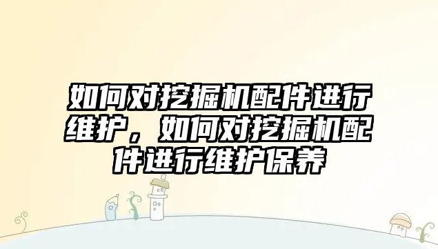 如何對挖掘機配件進行維護，如何對挖掘機配件進行維護保養(yǎng)