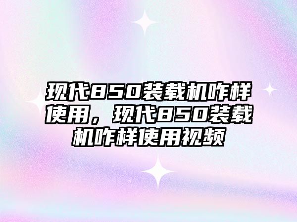 現(xiàn)代850裝載機(jī)咋樣使用，現(xiàn)代850裝載機(jī)咋樣使用視頻