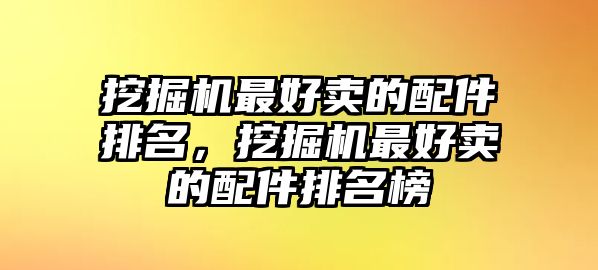 挖掘機(jī)最好賣的配件排名，挖掘機(jī)最好賣的配件排名榜