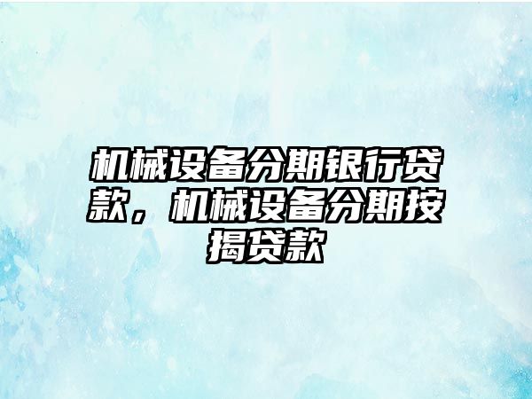 機械設備分期銀行貸款，機械設備分期按揭貸款