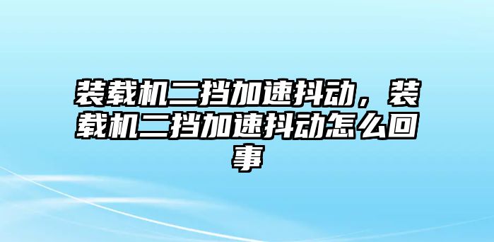 裝載機二擋加速抖動，裝載機二擋加速抖動怎么回事