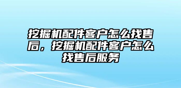 挖掘機(jī)配件客戶怎么找售后，挖掘機(jī)配件客戶怎么找售后服務(wù)