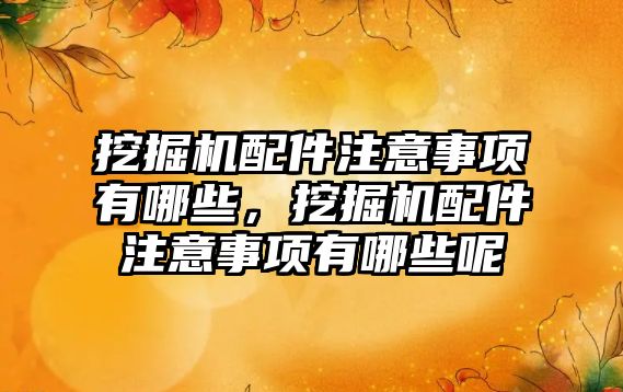 挖掘機配件注意事項有哪些，挖掘機配件注意事項有哪些呢