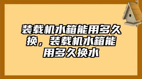 裝載機水箱能用多久換，裝載機水箱能用多久換水