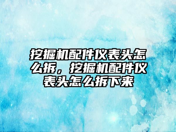 挖掘機(jī)配件儀表頭怎么拆，挖掘機(jī)配件儀表頭怎么拆下來(lái)