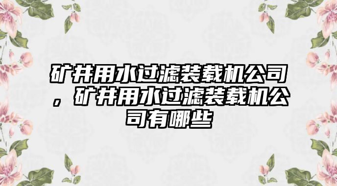 礦井用水過濾裝載機公司，礦井用水過濾裝載機公司有哪些