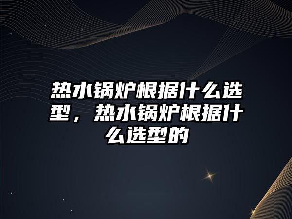 熱水鍋爐根據(jù)什么選型，熱水鍋爐根據(jù)什么選型的