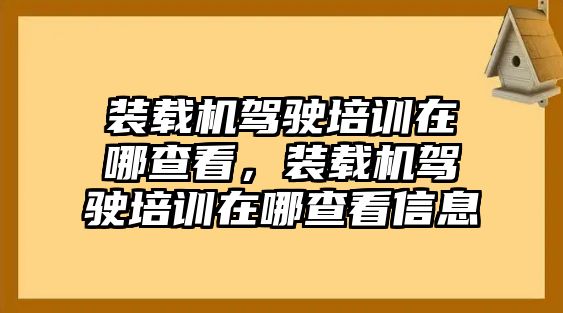 裝載機駕駛培訓在哪查看，裝載機駕駛培訓在哪查看信息