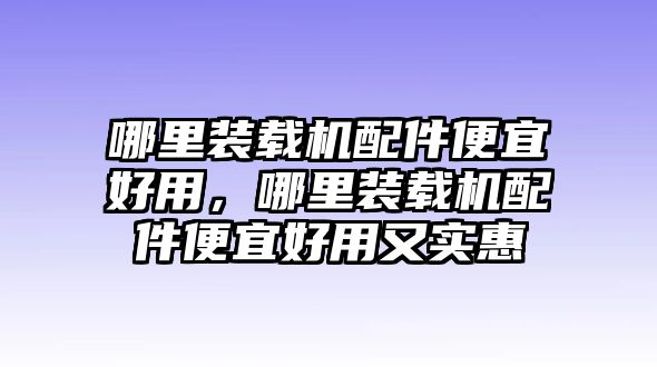 哪里裝載機(jī)配件便宜好用，哪里裝載機(jī)配件便宜好用又實惠