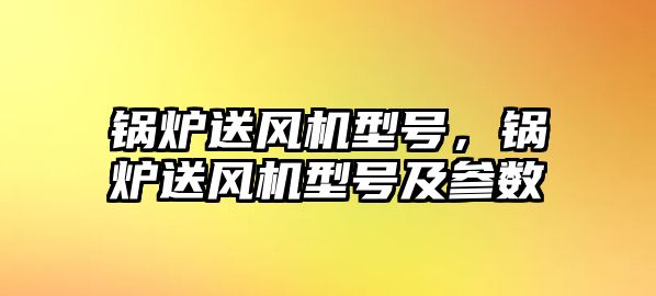 鍋爐送風(fēng)機(jī)型號，鍋爐送風(fēng)機(jī)型號及參數(shù)