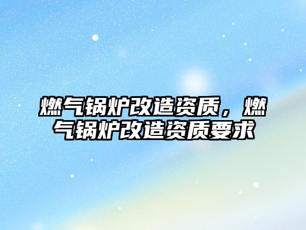 燃?xì)忮仩t改造資質(zhì)，燃?xì)忮仩t改造資質(zhì)要求