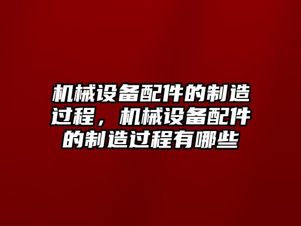 機(jī)械設(shè)備配件的制造過程，機(jī)械設(shè)備配件的制造過程有哪些