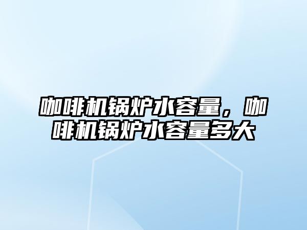 咖啡機鍋爐水容量，咖啡機鍋爐水容量多大