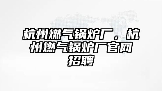 杭州燃?xì)忮仩t廠，杭州燃?xì)忮仩t廠官網(wǎng)招聘