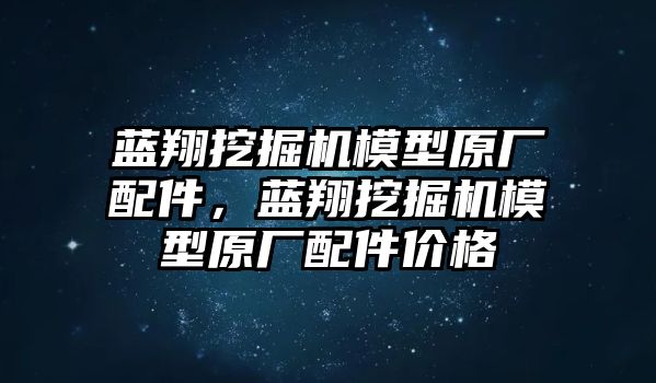 藍(lán)翔挖掘機(jī)模型原廠配件，藍(lán)翔挖掘機(jī)模型原廠配件價(jià)格
