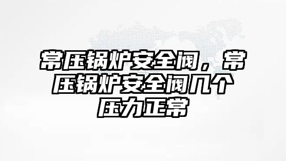 常壓鍋爐安全閥，常壓鍋爐安全閥幾個壓力正常