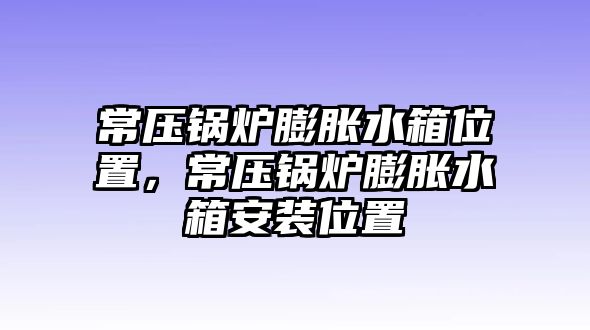 常壓鍋爐膨脹水箱位置，常壓鍋爐膨脹水箱安裝位置