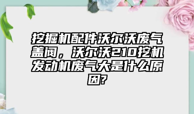 挖掘機(jī)配件沃爾沃廢氣蓋閥，沃爾沃210挖機(jī)發(fā)動(dòng)機(jī)廢氣大是什么原因?