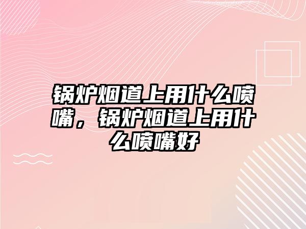 鍋爐煙道上用什么噴嘴，鍋爐煙道上用什么噴嘴好