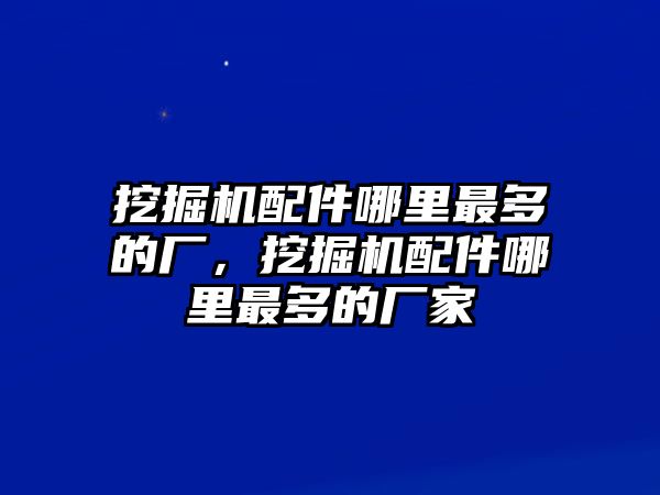 挖掘機(jī)配件哪里最多的廠，挖掘機(jī)配件哪里最多的廠家