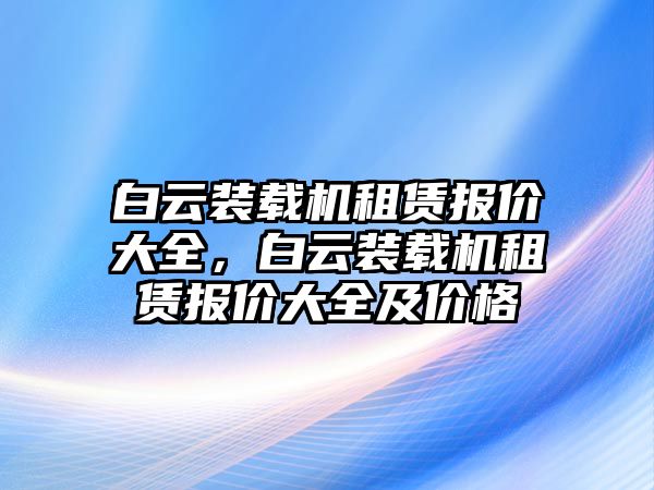 白云裝載機租賃報價大全，白云裝載機租賃報價大全及價格