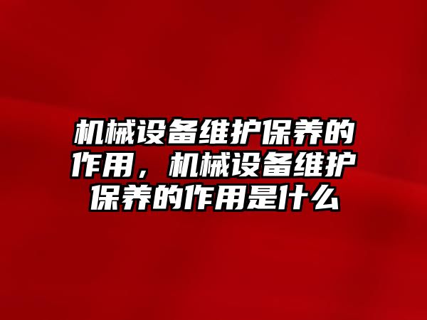 機械設(shè)備維護保養(yǎng)的作用，機械設(shè)備維護保養(yǎng)的作用是什么