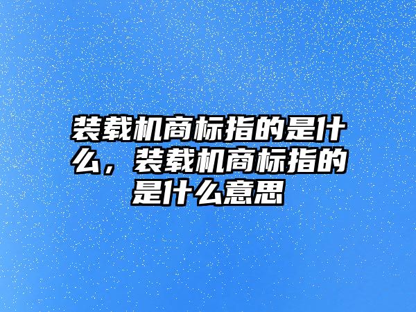 裝載機(jī)商標(biāo)指的是什么，裝載機(jī)商標(biāo)指的是什么意思