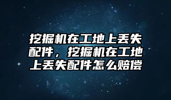 挖掘機在工地上丟失配件，挖掘機在工地上丟失配件怎么賠償