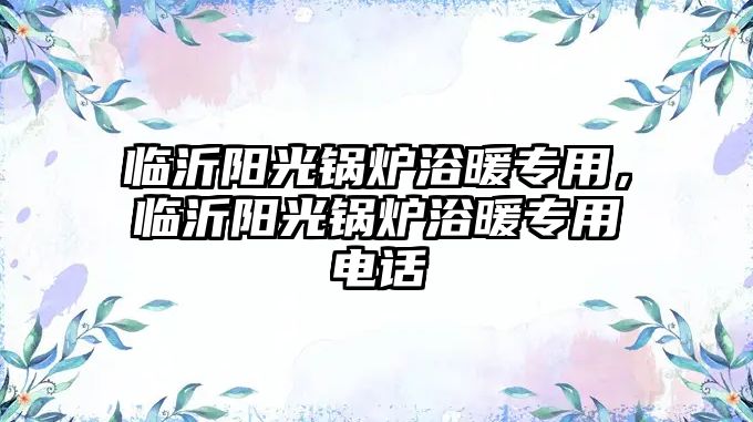 臨沂陽光鍋爐浴暖專用，臨沂陽光鍋爐浴暖專用電話