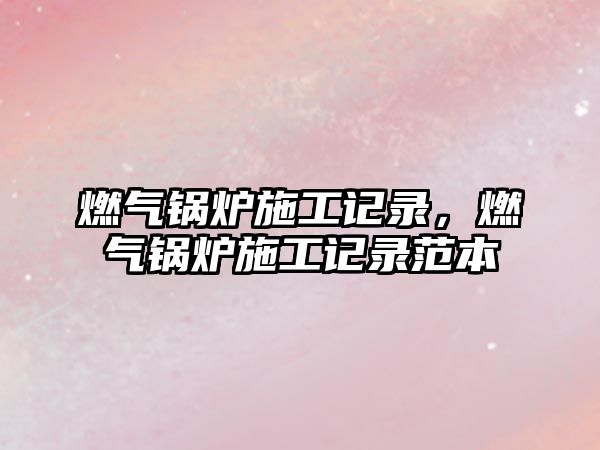 燃?xì)忮仩t施工記錄，燃?xì)忮仩t施工記錄范本