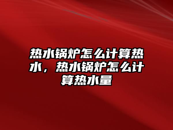 熱水鍋爐怎么計(jì)算熱水，熱水鍋爐怎么計(jì)算熱水量