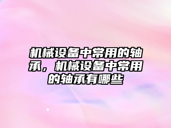 機械設(shè)備中常用的軸承，機械設(shè)備中常用的軸承有哪些