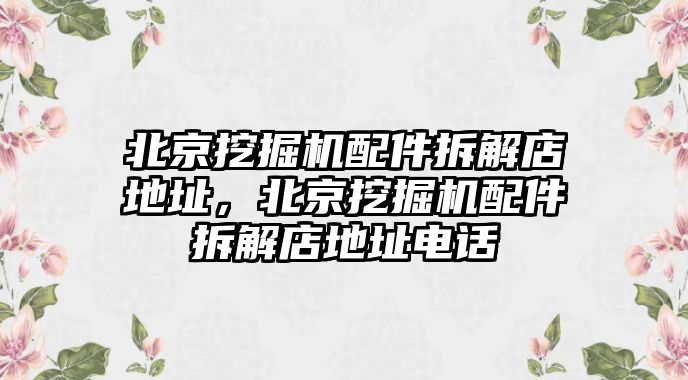 北京挖掘機配件拆解店地址，北京挖掘機配件拆解店地址電話