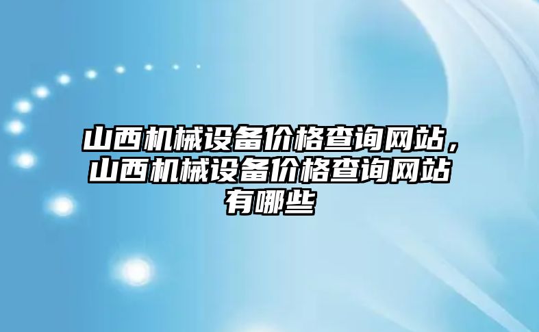 山西機械設備價格查詢網站，山西機械設備價格查詢網站有哪些